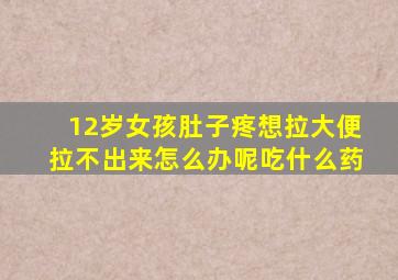 12岁女孩肚子疼想拉大便拉不出来怎么办呢吃什么药