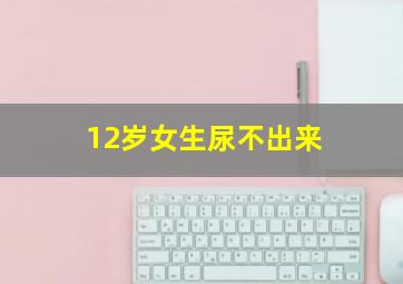 12岁女生尿不出来