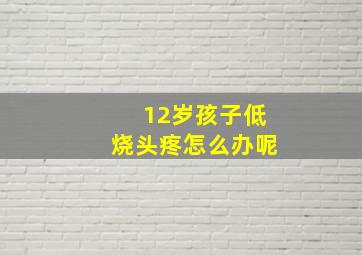 12岁孩子低烧头疼怎么办呢