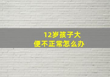 12岁孩子大便不正常怎么办