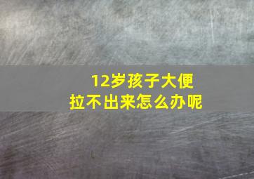 12岁孩子大便拉不出来怎么办呢