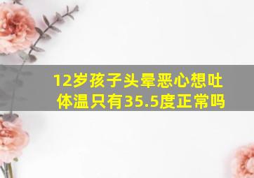 12岁孩子头晕恶心想吐体温只有35.5度正常吗