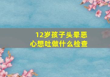 12岁孩子头晕恶心想吐做什么检查