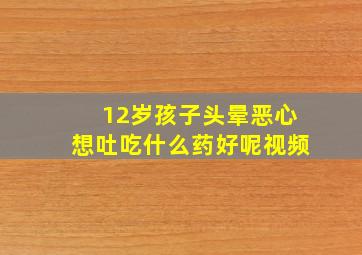 12岁孩子头晕恶心想吐吃什么药好呢视频