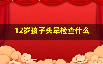 12岁孩子头晕检查什么