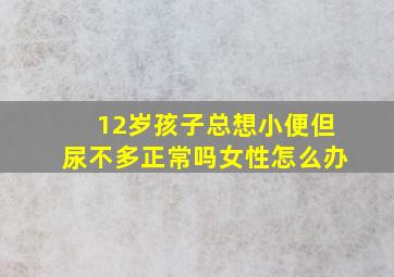 12岁孩子总想小便但尿不多正常吗女性怎么办