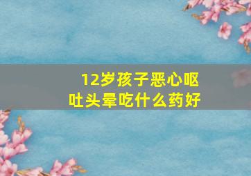 12岁孩子恶心呕吐头晕吃什么药好