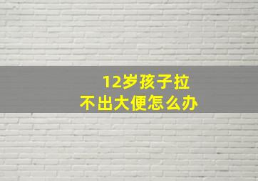 12岁孩子拉不出大便怎么办