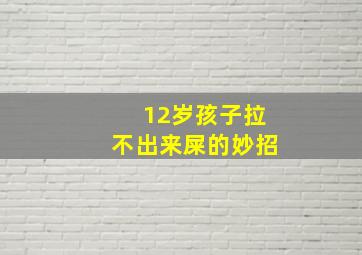 12岁孩子拉不出来屎的妙招