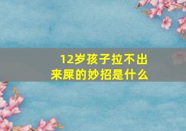 12岁孩子拉不出来屎的妙招是什么