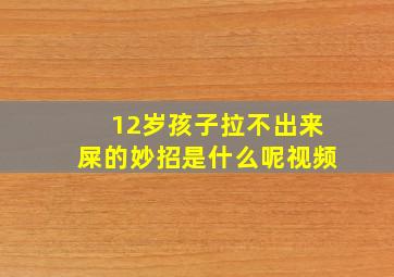 12岁孩子拉不出来屎的妙招是什么呢视频