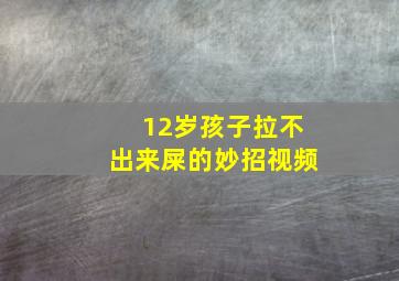 12岁孩子拉不出来屎的妙招视频