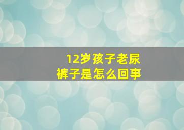 12岁孩子老尿裤子是怎么回事