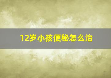 12岁小孩便秘怎么治