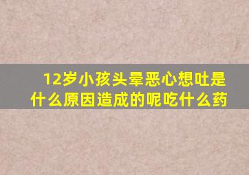 12岁小孩头晕恶心想吐是什么原因造成的呢吃什么药