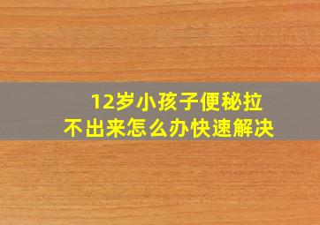 12岁小孩子便秘拉不出来怎么办快速解决