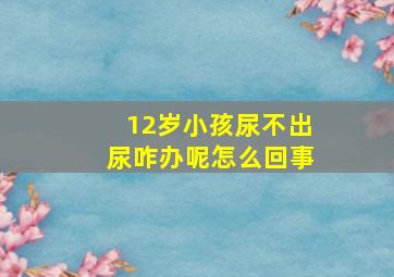 12岁小孩尿不出尿咋办呢怎么回事