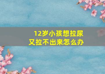 12岁小孩想拉尿又拉不出来怎么办