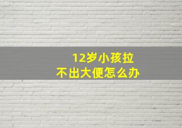 12岁小孩拉不出大便怎么办