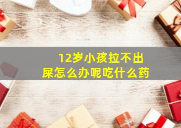 12岁小孩拉不出屎怎么办呢吃什么药