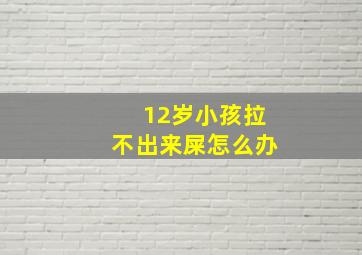 12岁小孩拉不出来屎怎么办