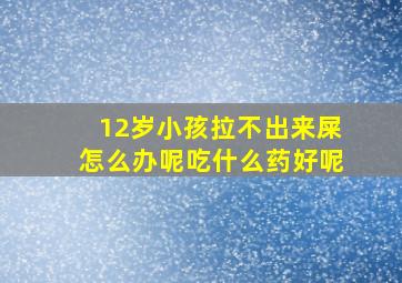 12岁小孩拉不出来屎怎么办呢吃什么药好呢