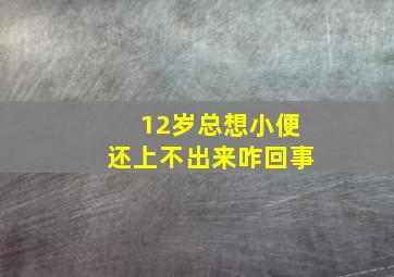 12岁总想小便还上不出来咋回事