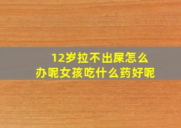 12岁拉不出屎怎么办呢女孩吃什么药好呢