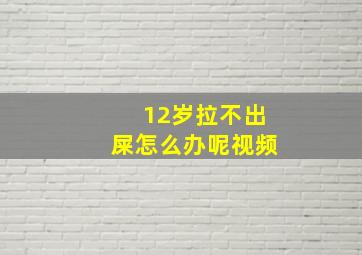 12岁拉不出屎怎么办呢视频