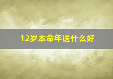 12岁本命年送什么好