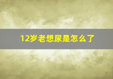 12岁老想尿是怎么了