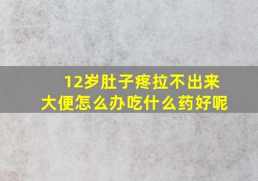 12岁肚子疼拉不出来大便怎么办吃什么药好呢