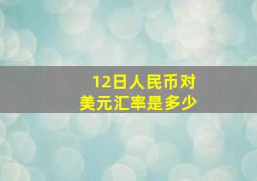 12日人民币对美元汇率是多少