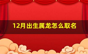 12月出生属龙怎么取名