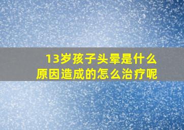 13岁孩子头晕是什么原因造成的怎么治疗呢