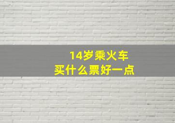 14岁乘火车买什么票好一点