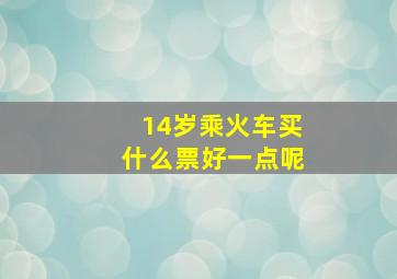 14岁乘火车买什么票好一点呢