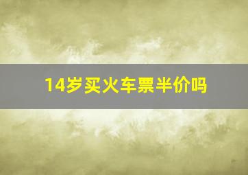 14岁买火车票半价吗