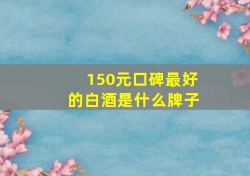 150元口碑最好的白酒是什么牌子