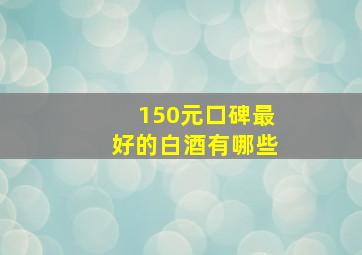 150元口碑最好的白酒有哪些