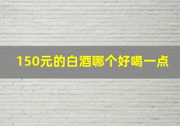 150元的白酒哪个好喝一点