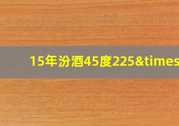 15年汾酒45度225×2