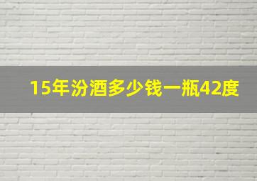 15年汾酒多少钱一瓶42度