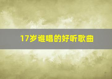 17岁谁唱的好听歌曲