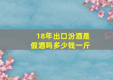 18年出口汾酒是假酒吗多少钱一斤