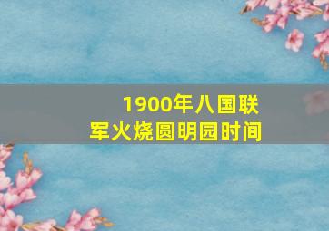 1900年八国联军火烧圆明园时间