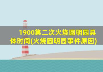 1900第二次火烧圆明园具体时间(火烧圆明园事件原因)