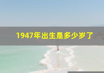 1947年出生是多少岁了