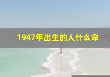 1947年出生的人什么命