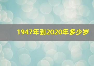 1947年到2020年多少岁